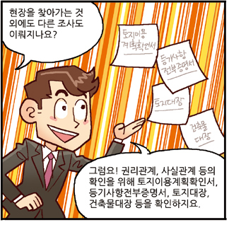 진행자: 현장을 찾아가는 것 외에도 다른 조사도 이뤄지나요?, 평가사: 그럼요! 관리관제, 사실관계 등의 확인을 위해 토지이용계획확인서, 등기사항전부증명서, 토지대장, 건축물대장 등을 확인하지요.